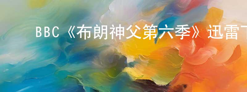 ﻿BBC《布朗神父第六季》迅雷下载/在线观看/百度云-犯罪/历史载-美剧天堂 ﻿查鹏程的blog
